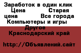 Заработок в один клик › Цена ­ 1 000 › Старая цена ­ 1 000 - Все города Компьютеры и игры » Другое   . Краснодарский край